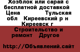 Хозблок или сарай с бесплатной доставкой › Цена ­ 22 000 - Тульская обл., Киреевский р-н, Киреевск г. Строительство и ремонт » Другое   